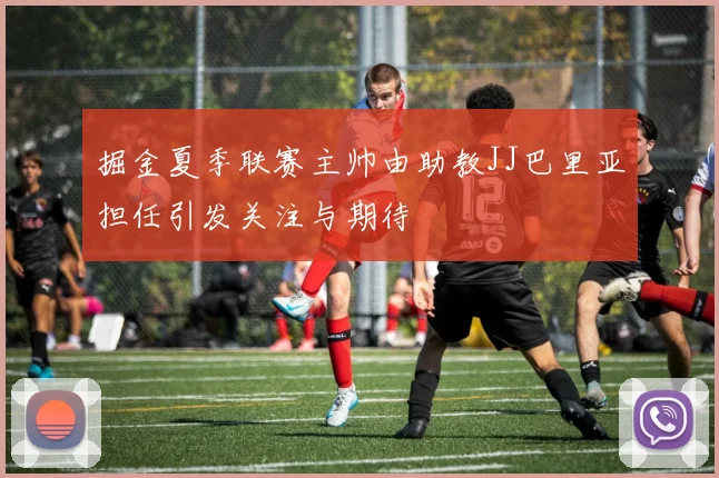 掘金夏季联赛主帅由助教JJ巴里亚担任引发关注与期待
