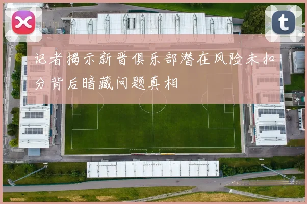 记者揭示新晋俱乐部潜在风险未扣分背后暗藏问题真相