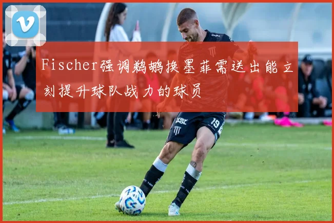 Fischer强调鹈鹕换墨菲需送出能立刻提升球队战力的球员