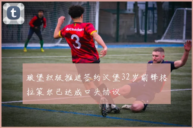 狼堡积极推进签约汉堡32岁前锋格拉策尔已达成口头协议