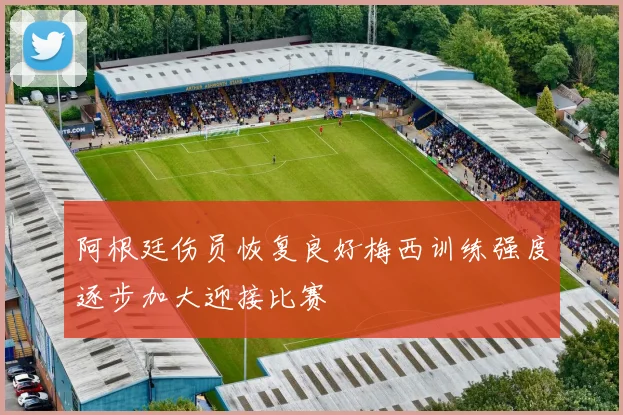 阿根廷伤员恢复良好梅西训练强度逐步加大迎接比赛