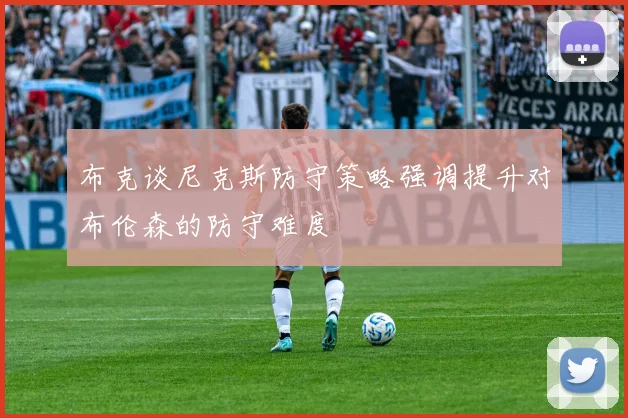 布克谈尼克斯防守策略强调提升对布伦森的防守难度