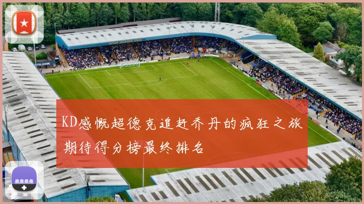KD感慨超德克追赶乔丹的疯狂之旅期待得分榜最终排名