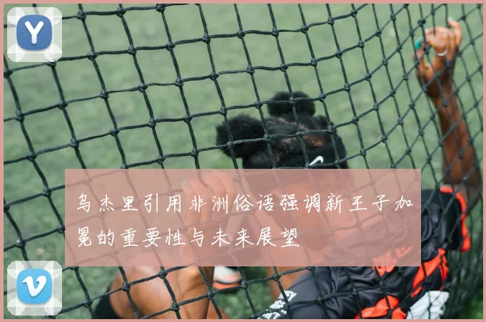乌杰里引用非洲俗语强调新王子加冕的重要性与未来展望