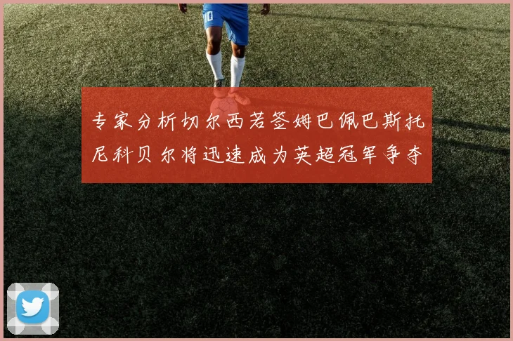 专家分析切尔西若签姆巴佩巴斯托尼科贝尔将迅速成为英超冠军争夺者