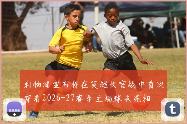 利物浦宣布将在英超收官战中首次穿着2026-27赛季主场球衣亮相