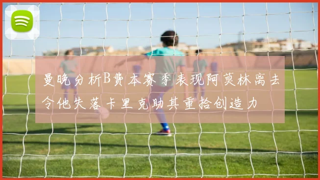 曼晚分析B费本赛季表现阿莫林离去令他失落卡里克助其重拾创造力