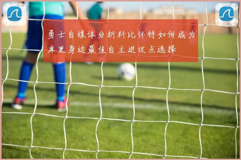 勇士自媒体分析科比怀特如何成为库里身边最佳自主进攻点选择