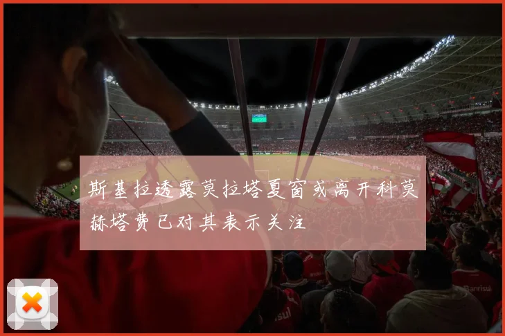 斯基拉透露莫拉塔夏窗或离开科莫赫塔费已对其表示关注