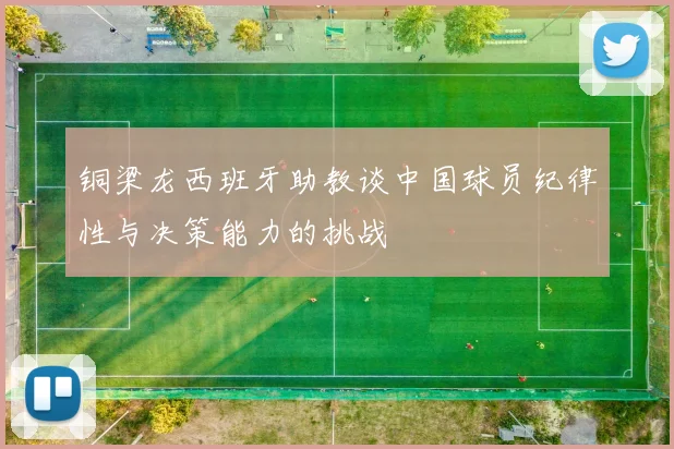 铜梁龙西班牙助教谈中国球员纪律性与决策能力的挑战