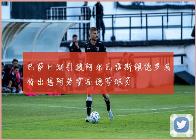 巴萨计划引援阿尔瓦雷斯佩德罗或将出售阿劳霍孔德等球员