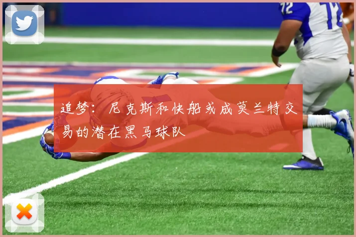 追梦：尼克斯和快船或成莫兰特交易的潜在黑马球队