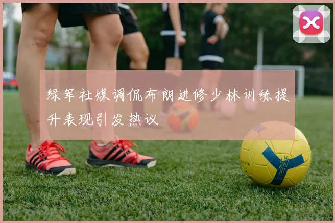 绿军社媒调侃布朗进修少林训练提升表现引发热议