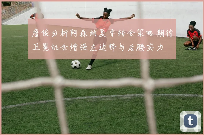 詹俊分析阿森纳夏季转会策略期待卫冕机会增强左边锋与后腰实力