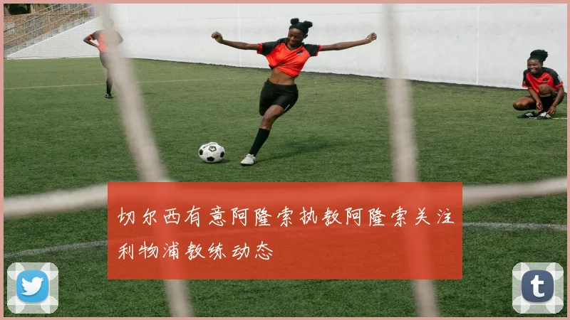 切尔西有意阿隆索执教阿隆索关注利物浦教练动态