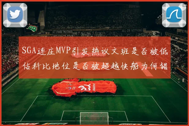 SGA连庄MVP引发热议文班是否被低估科比地位是否被超越快船为何错失良机