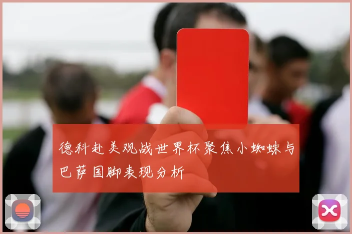 德科赴美观战世界杯聚焦小蜘蛛与巴萨国脚表现分析