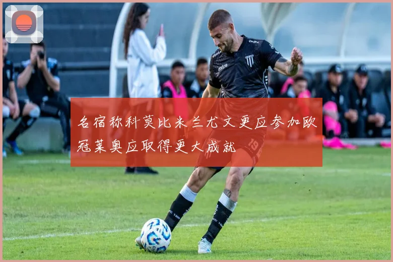 名宿称科莫比米兰尤文更应参加欧冠莱奥应取得更大成就