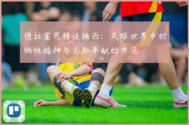 德拉富恩特谈梅西：足球世界中的牺牲精神与无私奉献的典范