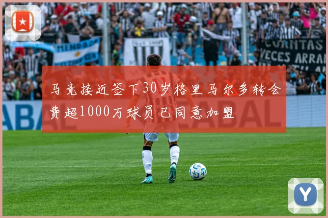 马竞接近签下30岁格里马尔多转会费超1000万球员已同意加盟