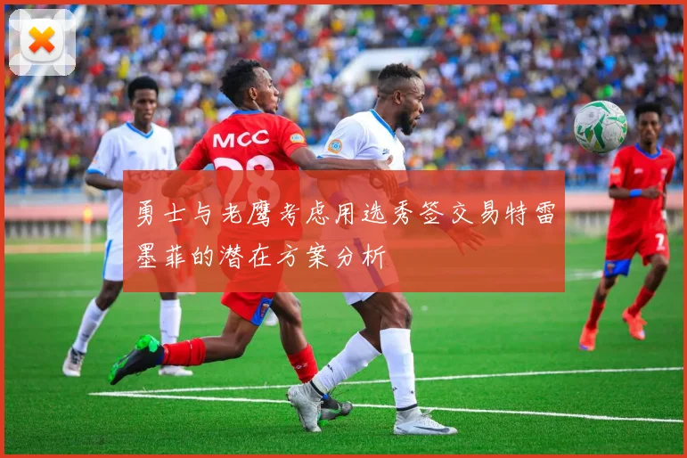 勇士与老鹰考虑用选秀签交易特雷墨菲的潜在方案分析