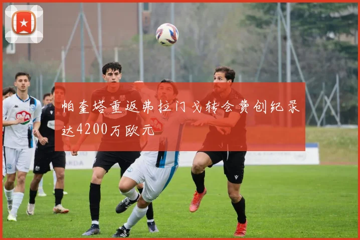 帕奎塔重返弗拉门戈转会费创纪录达4200万欧元